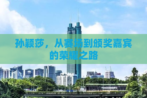 孙颖莎，从赛场到颁奖嘉宾的荣耀之路
